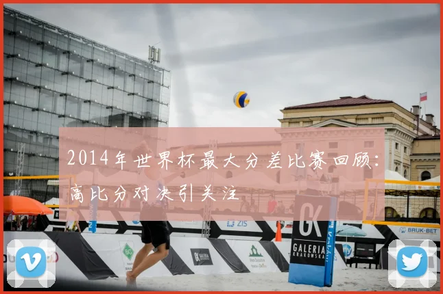 2014年世界杯最大分差比赛回顾：高比分对决引关注