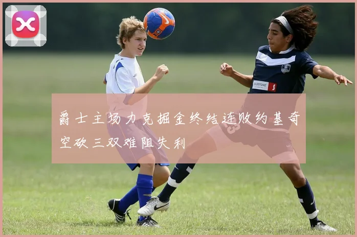 爵士主场力克掘金终结连败约基奇空砍三双难阻失利