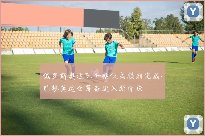 俄罗斯奥运队升旗仪式顺利完成，巴黎奥运会筹备进入新阶段