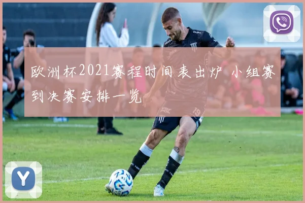 欧洲杯2021赛程时间表出炉 小组赛到决赛安排一览