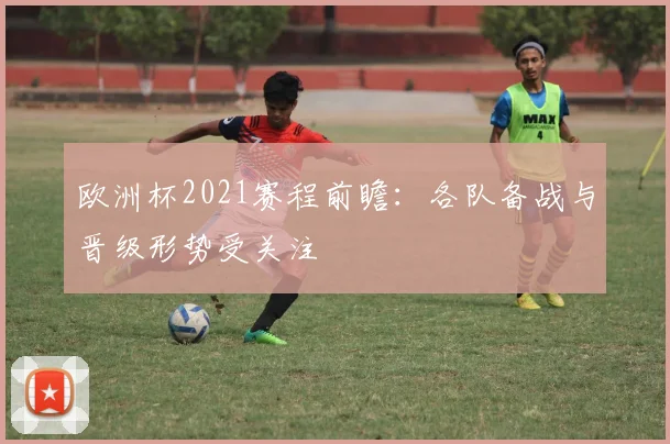 欧洲杯2021赛程前瞻：各队备战与晋级形势受关注