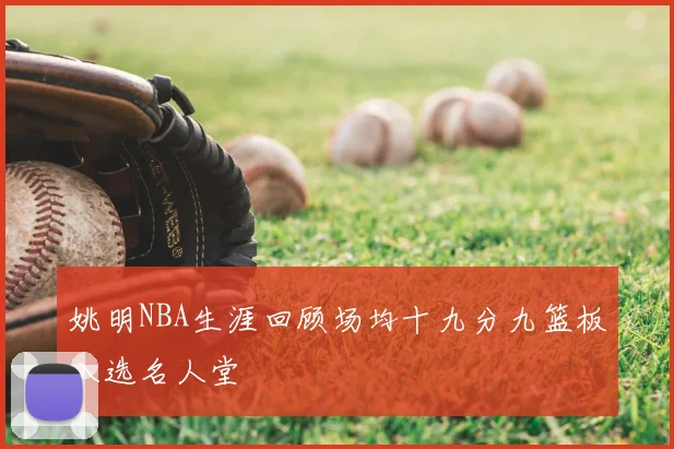 姚明NBA生涯回顾场均十九分九篮板入选名人堂