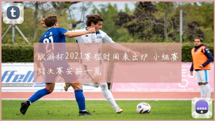 欧洲杯2021赛程时间表出炉 小组赛到决赛安排一览