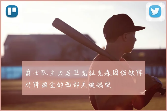爵士队主力后卫克拉克森因伤缺阵对阵掘金的西部关键战役