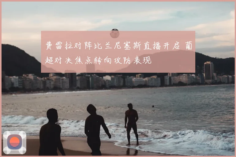费雷拉对阵比兰尼塞斯直播开启 葡超对决焦点转向攻防表现