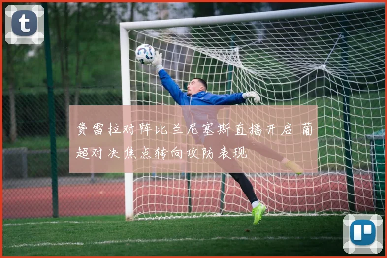 费雷拉对阵比兰尼塞斯直播开启 葡超对决焦点转向攻防表现