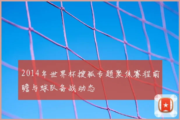 2014年世界杯搜狐专题聚焦赛程前瞻与球队备战动态