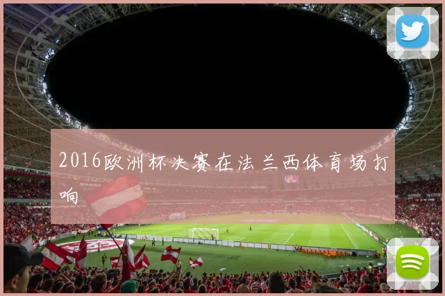 2016欧洲杯决赛在法兰西体育场打响