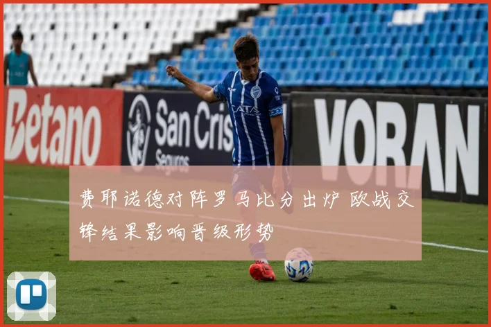 费耶诺德对阵罗马比分出炉 欧战交锋结果影响晋级形势