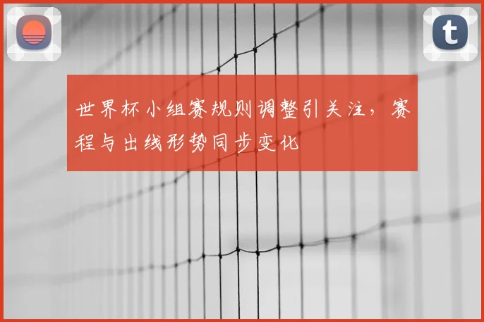 世界杯小组赛规则调整引关注，赛程与出线形势同步变化