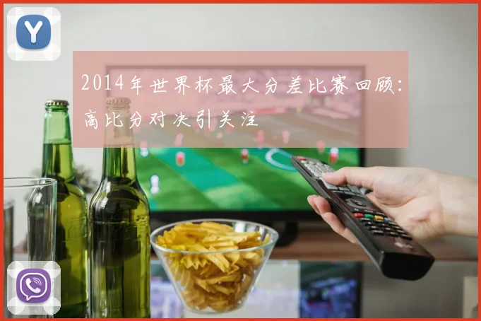 2014年世界杯最大分差比赛回顾:高比分对决引关注