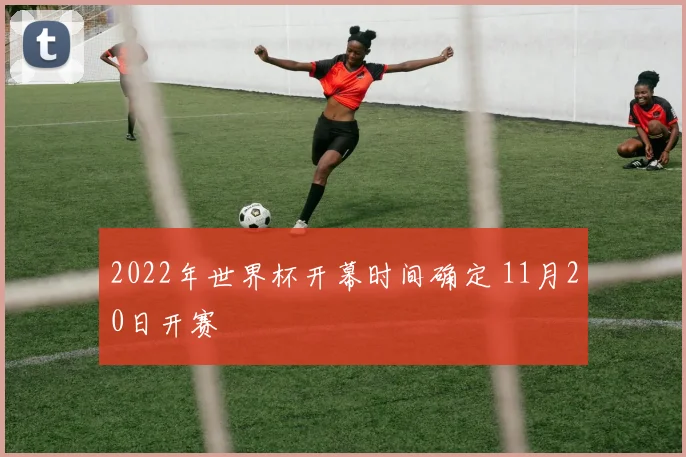 2022年世界杯开幕时间确定 11月20日开赛