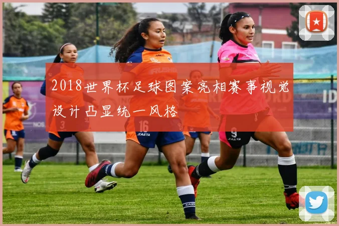 2018世界杯足球图案亮相赛事视觉设计凸显统一风格