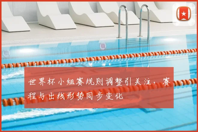 世界杯小组赛规则调整引关注,赛程与出线形势同步变化