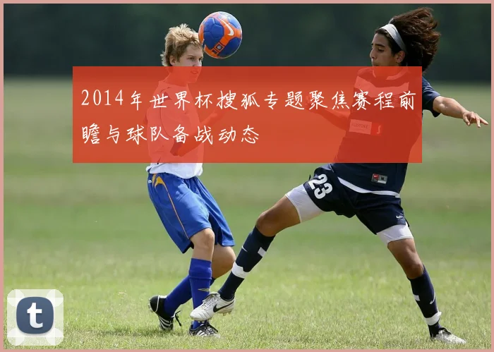 2014年世界杯搜狐专题聚焦赛程前瞻与球队备战动态