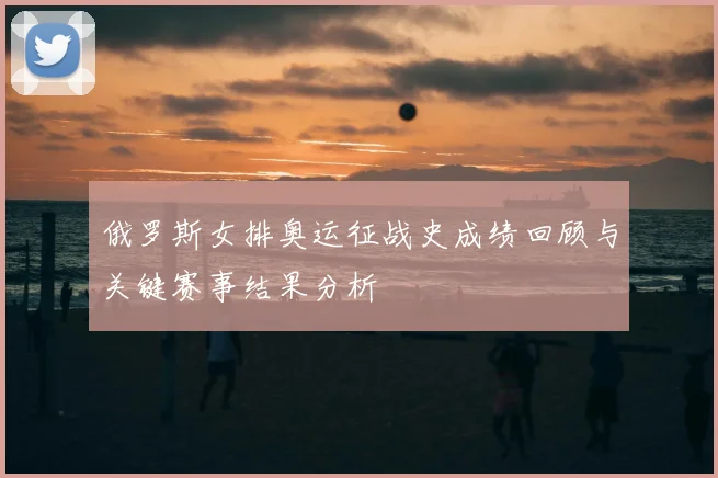 俄罗斯女排奥运征战史成绩回顾与关键赛事结果分析