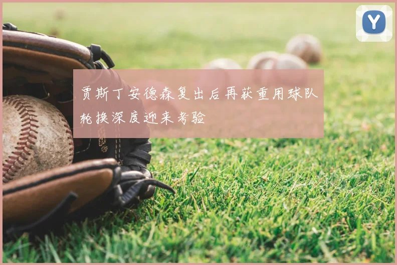 贾斯丁安德森复出后再获重用球队轮换深度迎来考验