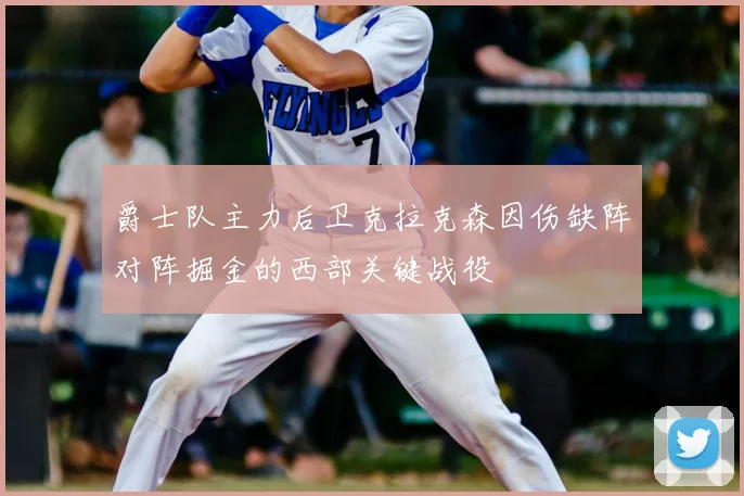 爵士队主力后卫克拉克森因伤缺阵对阵掘金的西部关键战役