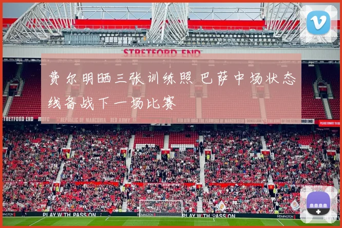 费尔明晒三张训练照 巴萨中场状态线备战下一场比赛