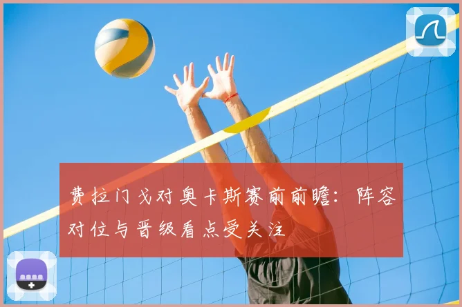 费拉门戈对奥卡斯赛前前瞻：阵容对位与晋级看点受关注