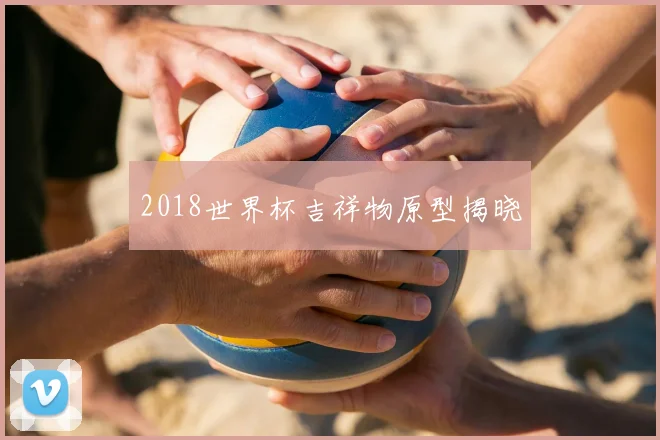 2018世界杯吉祥物原型揭晓