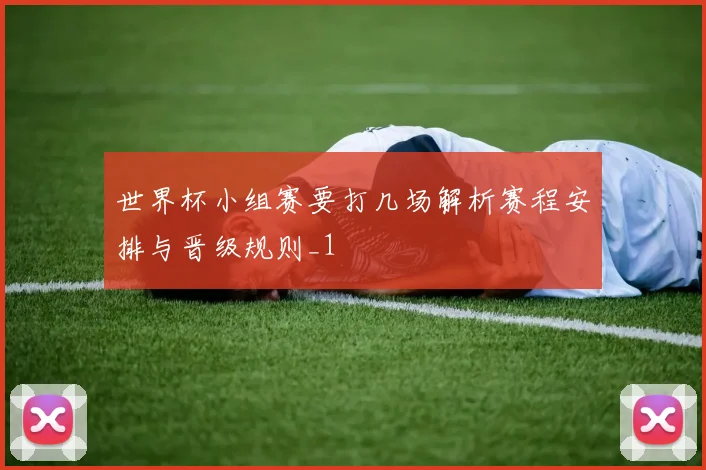 世界杯小组赛要打几场解析赛程安排与晋级规则_1