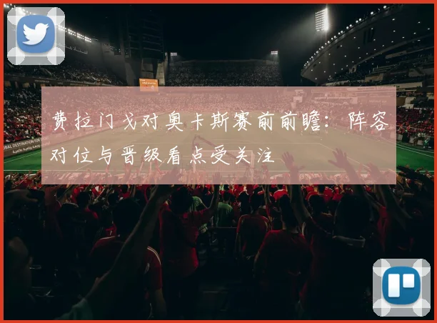 费拉门戈对奥卡斯赛前前瞻：阵容对位与晋级看点受关注