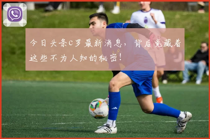 今日头条c罗最新消息，背后竟藏着这些不为人知的秘密！