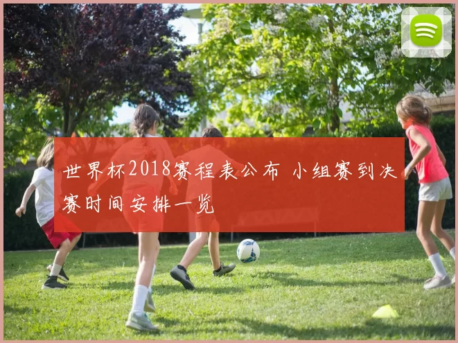 世界杯2018赛程表公布 小组赛到决赛时间安排一览