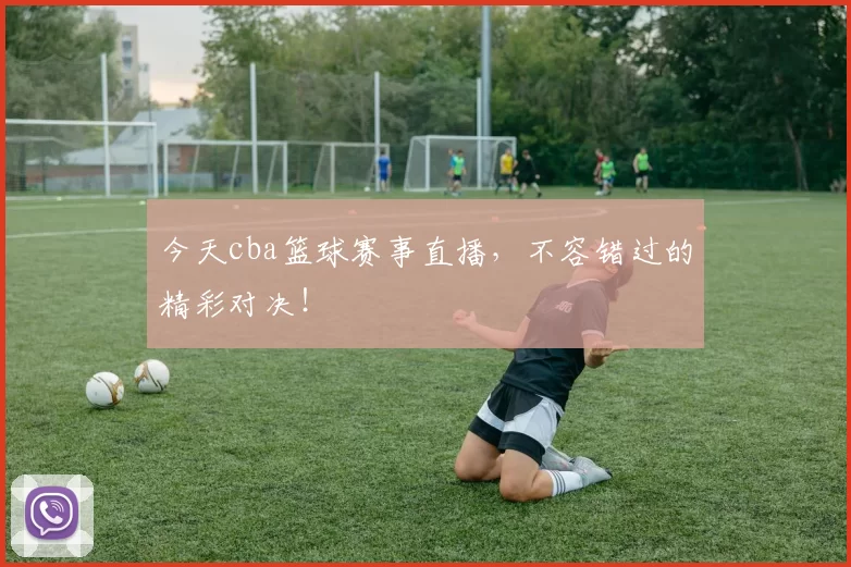 今天cba篮球赛事直播，不容错过的精彩对决！