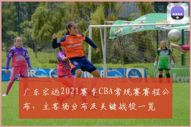 广东宏远2021赛季CBA常规赛赛程公布，主客场分布及关键战役一览