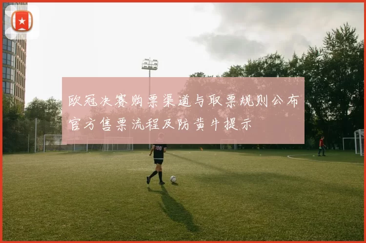 欧冠决赛购票渠道与取票规则公布官方售票流程及防黄牛提示