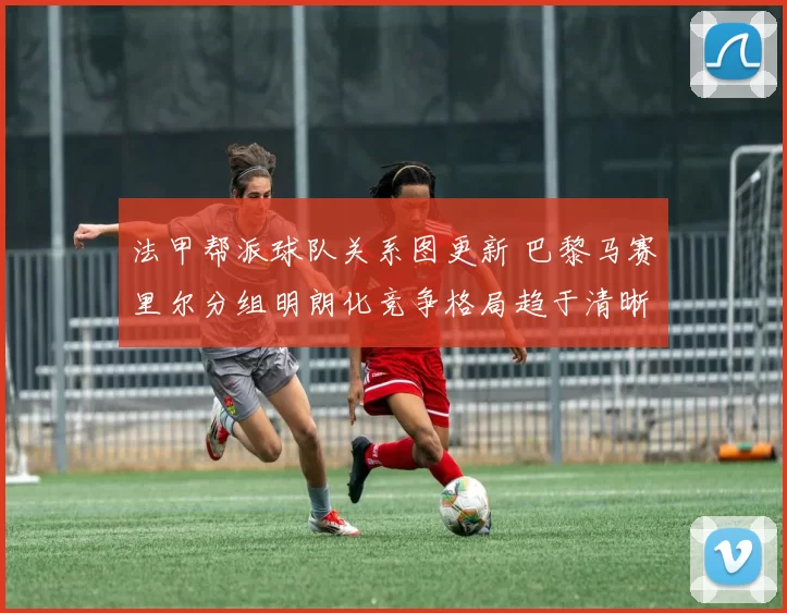 法甲帮派球队关系图更新 巴黎马赛里尔分组明朗化竞争格局趋于清晰