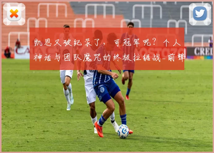 凯恩又破纪录了，可冠军呢？个人神话与团队魔咒的终极拉锯战_前锋_热刺队_欧冠