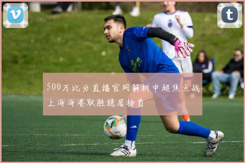 500万比分直播官网解析中超焦点战上海海港取胜稳居榜首