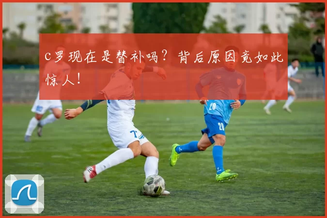 c罗现在是替补吗？背后原因竟如此惊人！