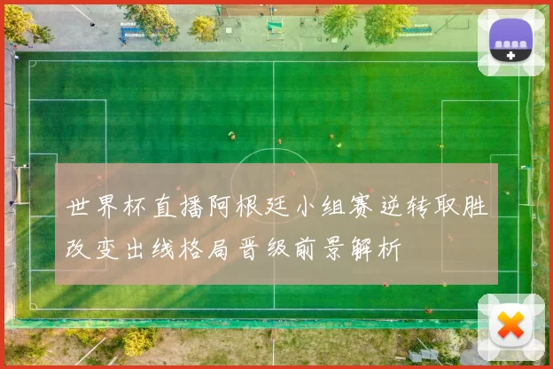 世界杯直播阿根廷小组赛逆转取胜改变出线格局晋级前景解析