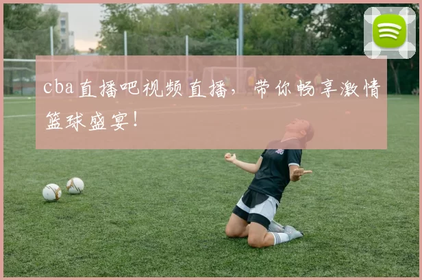 cba直播吧视频直播，带你畅享激情篮球盛宴！