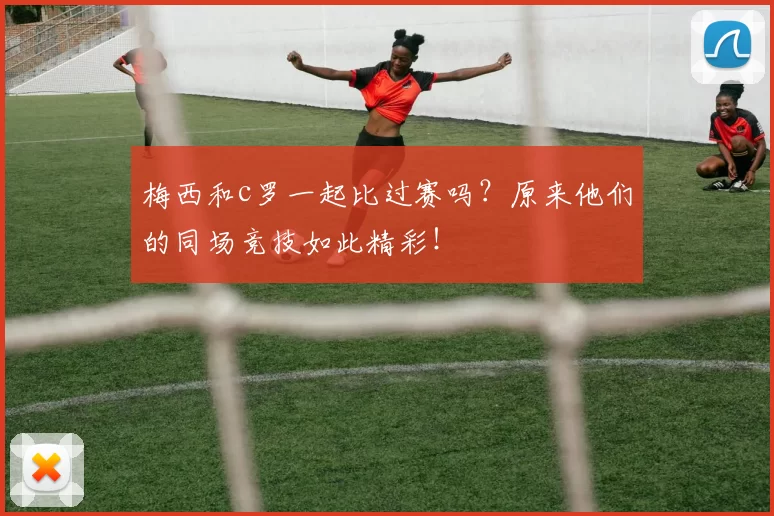 梅西和c罗一起比过赛吗？原来他们的同场竞技如此精彩！