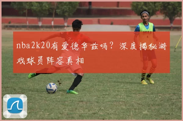 nba2k20有爱德华兹吗？深度揭秘游戏球员阵容真相