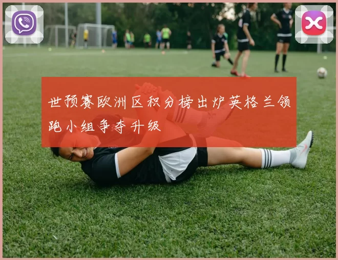世预赛欧洲区积分榜出炉英格兰领跑小组争夺升级