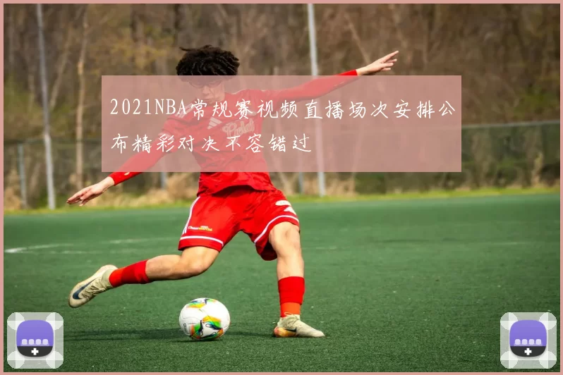 2021NBA常规赛视频直播场次安排公布精彩对决不容错过
