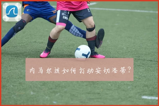 内马尔该如何打动安切洛蒂？