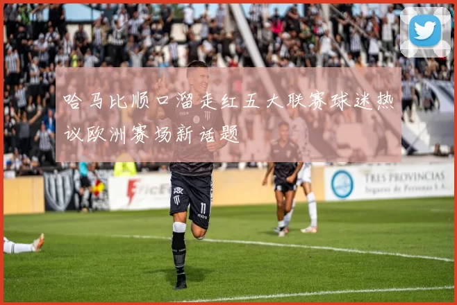 哈马比顺口溜走红五大联赛球迷热议欧洲赛场新话题
