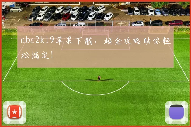 nba2k19苹果下载，超全攻略助你轻松搞定！