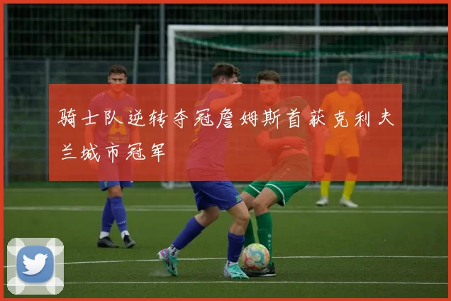 骑士队逆转夺冠詹姆斯首获克利夫兰城市冠军