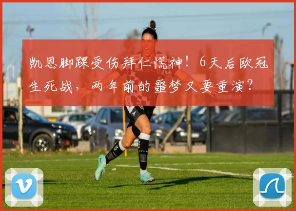 凯恩脚踝受伤拜仁慌神！6天后欧冠生死战，两年前的噩梦又要重演？_皇马_问题_意甲