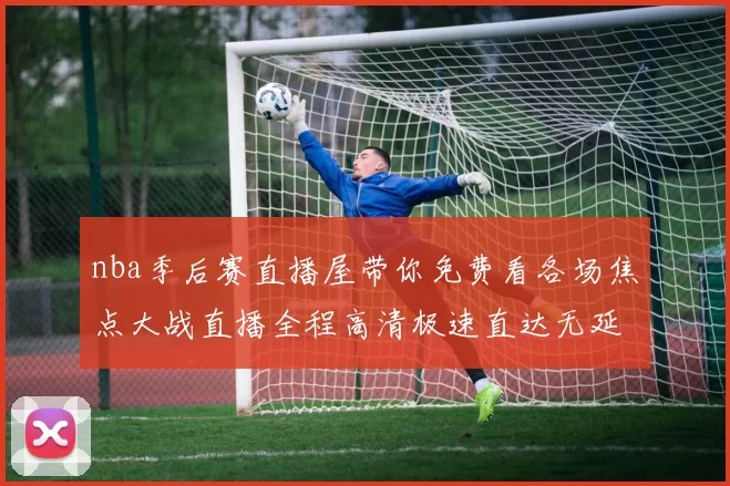 nba季后赛直播屋带你免费看各场焦点大战直播全程高清极速直达无延迟