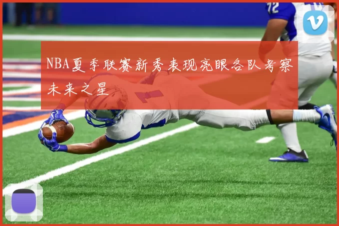 NBA夏季联赛新秀表现亮眼各队考察未来之星