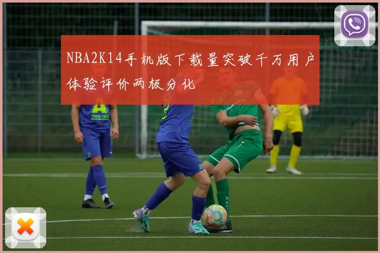 NBA2K14手机版下载量突破千万用户体验评价两极分化